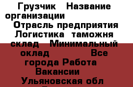 Грузчик › Название организации ­ Fusion Service › Отрасль предприятия ­ Логистика, таможня, склад › Минимальный оклад ­ 18 500 - Все города Работа » Вакансии   . Ульяновская обл.,Барыш г.